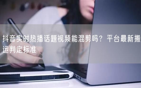 抖音实时热播话题视频能混剪吗?平台最新搬运判定标准