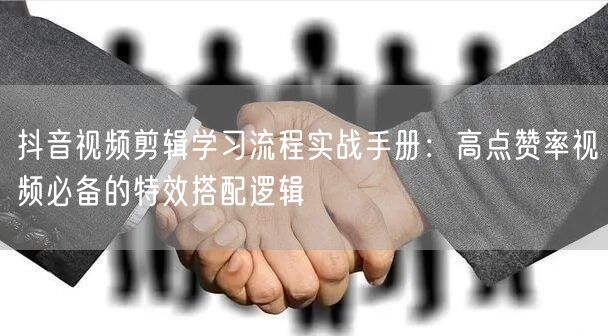 抖音视频剪辑学习流程实战手册:高点赞率视频必备的特效搭配逻辑