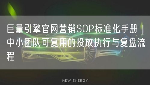 巨量引擎官网营销SOP标准化手册｜中小团队可复用的投放执行与复盘流程
