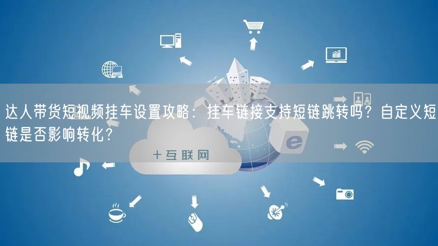 达人带货短视频挂车设置攻略：挂车链接支持短链跳转吗？自定义短链是否影响转化？