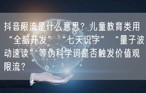 抖音限流是什么意思？儿童教育类用“全脑开发”“七天识字”“量子波动速读”等伪科学