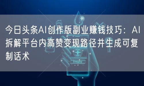 今日头条AI创作版副业赚钱技巧:AI拆解平台内高赞变现路径并生成可复制话术