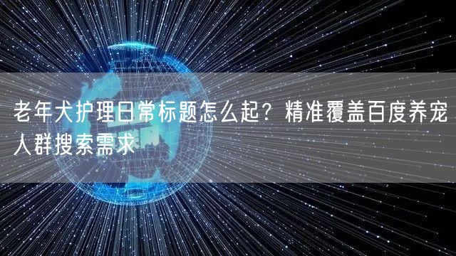 老年犬护理日常标题怎么起？精准覆盖百度养宠人群搜索需求