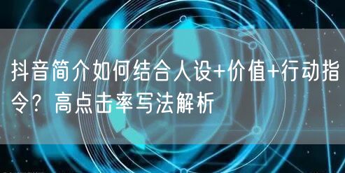 抖音简介如何结合人设+价值+行动指令?高点击率写法解析