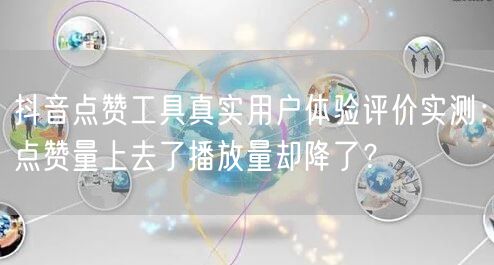抖音点赞工具真实用户体验评价实测:点赞量上去了播放量却降了?