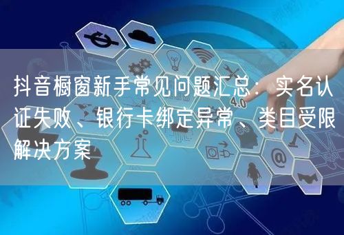 抖音橱窗新手常见问题汇总:实名认证失败、银行卡绑定异常、类目受限解决方案