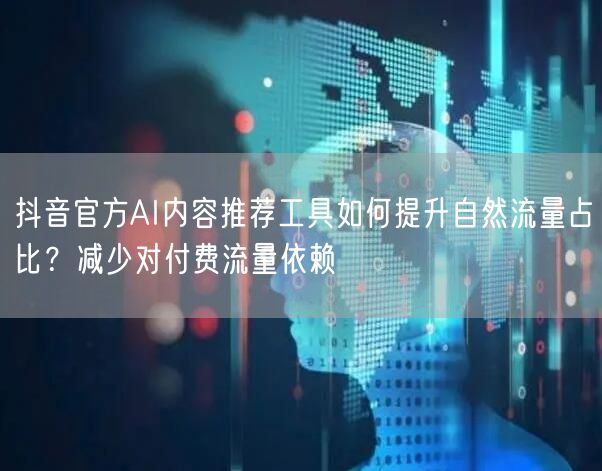 抖音官方AI内容推荐工具如何提升自然流量占比?减少对付费流量依赖