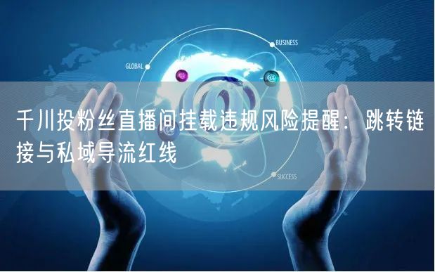 千川投粉丝直播间挂载违规风险提醒:跳转链接与私域导流红线
