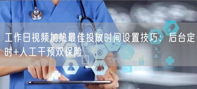 工作日视频加热最佳投放时间设置技巧:后台定时+人工干预双保险