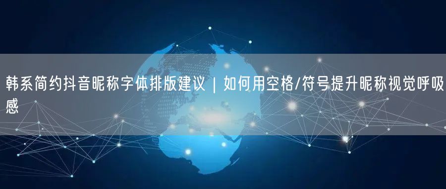韩系简约抖音昵称字体排版建议|如何用空格/符号提升昵称视觉呼吸感