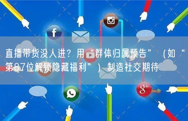 直播带货没人进?用“群体归属预告”(如“第87位解锁隐藏福利”)制造社交期待