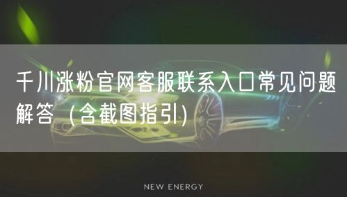 千川涨粉官网客服联系入口常见问题解答(含截图指引)