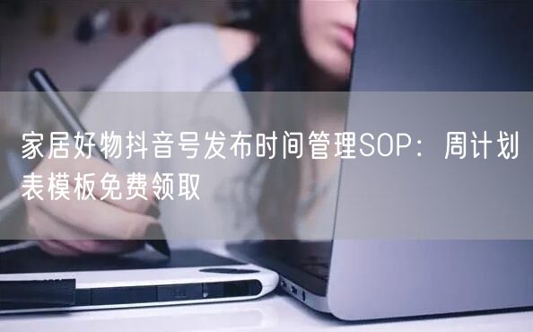 家居好物抖音号发布时间管理SOP:周计划表模板免费领取