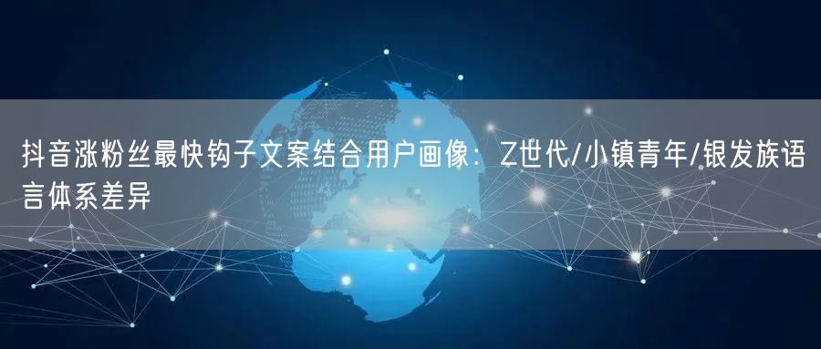 抖音涨粉丝最快钩子文案结合用户画像:Z世代/小镇青年/银发族语言体系差异