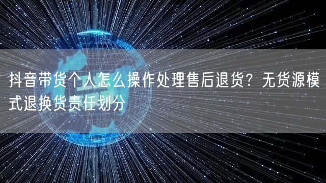 抖音带货个人怎么操作处理售后退货?无货源模式退换货责任划分