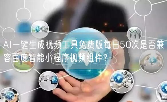 AI一键生成视频工具免费版每日50次是否兼容百度智能小程序视频组件?