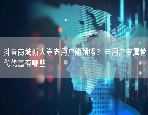 抖音商城新人券老用户能领吗?老用户专属替代优惠有哪些