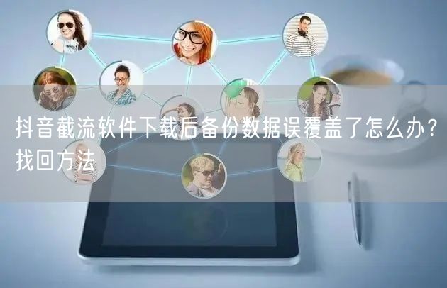 抖音截流软件下载后备份数据误覆盖了怎么办?找回方法