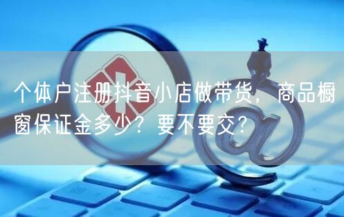 个体户注册抖音小店做带货,商品橱窗保证金多少?要不要交?