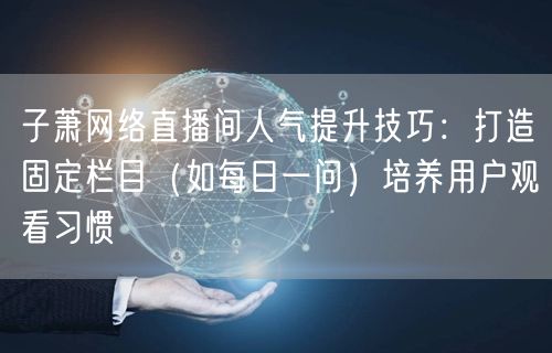 子萧网络直播间人气提升技巧:打造固定栏目(如每日一问)培养用户观看习惯