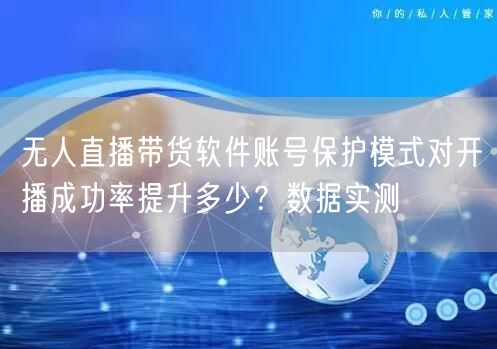 无人直播带货软件账号保护模式对开播成功率提升多少?数据实测