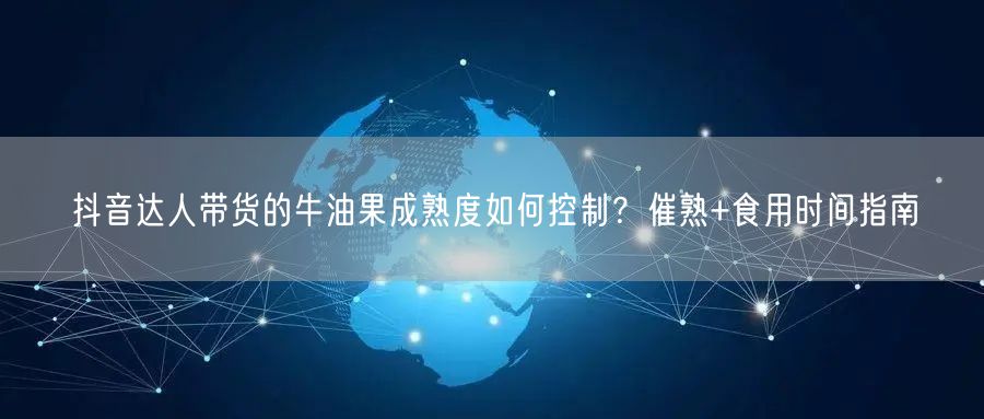 抖音达人带货的牛油果成熟度如何控制?催熟+食用时间指南
