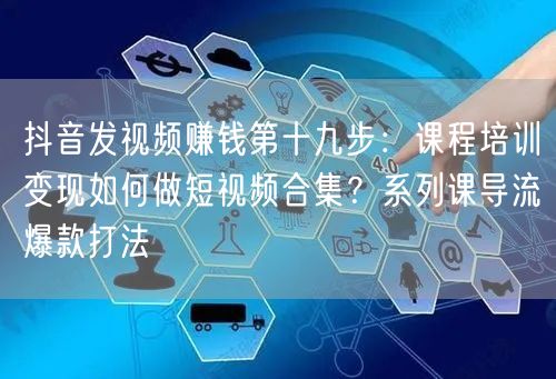 抖音发视频赚钱第十九步:课程培训变现如何做短视频合集?系列课导流爆款打法