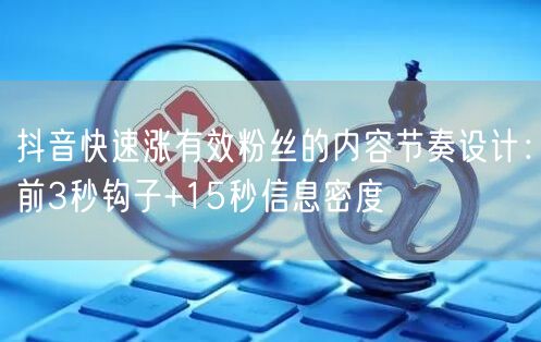 抖音快速涨有效粉丝的内容节奏设计:前3秒钩子+15秒信息密度