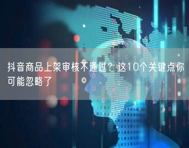 抖音商品上架审核不通过?这10个关键点你可能忽略了