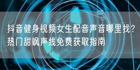 抖音健身视频女生配音声音哪里找？热门甜飒声线免费获取指南