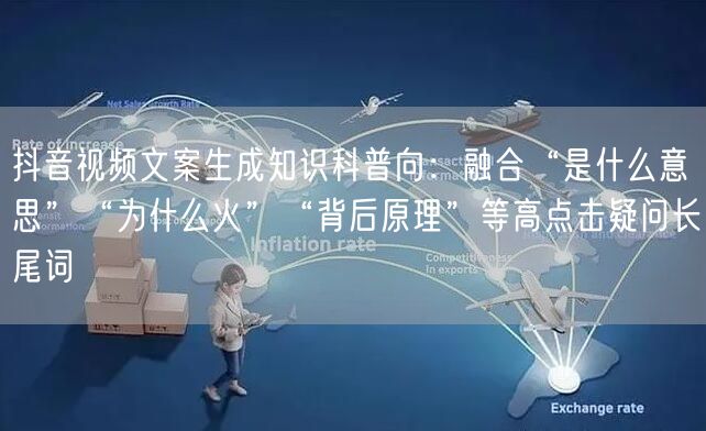 抖音视频文案生成知识科普向:融合“是什么意思”“为什么火”“背后原理”等高点击疑