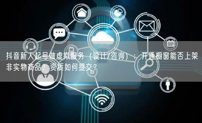 抖音新人起号做虚拟服务(设计/咨询):开通橱窗能否上架非实物商品?资质如何提交?