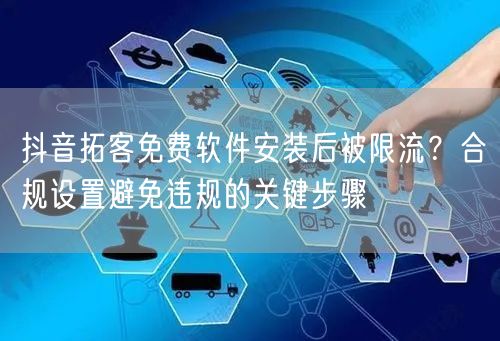 抖音拓客免费软件安装后被限流?合规设置避免违规的关键步骤