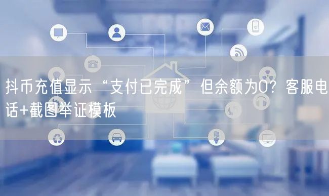 抖币充值显示“支付已完成”但余额为0?客服电话+截图举证模板