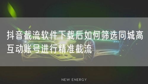 抖音截流软件下载后如何筛选同城高互动账号进行精准截流