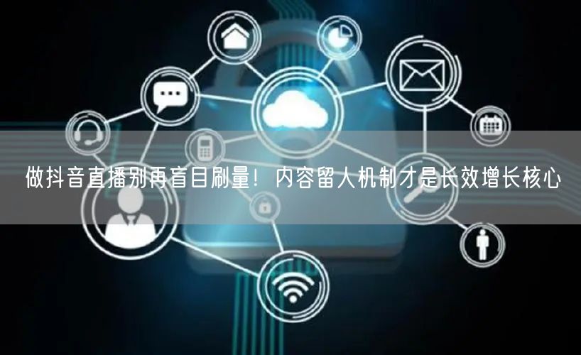 做抖音直播别再盲目刷量!内容留人机制才是长效增长核心