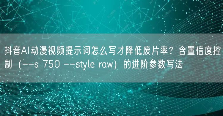 抖音AI动漫视频提示词怎么写才降低废片率?含置信度控制(--s 750 --st