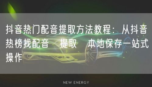抖音热门配音提取方法教程:从抖音热榜找配音→提取→本地保存一站式操作