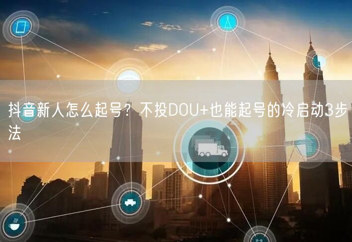 抖音新人怎么起号?不投DOU+也能起号的冷启动3步法