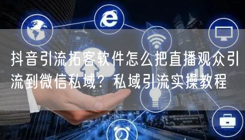 抖音引流拓客软件怎么把直播观众引流到微信私域?私域引流实操教程