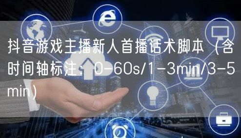 抖音游戏主播新人首播话术脚本(含时间轴标注:0-60s/1-3min/3-5mi