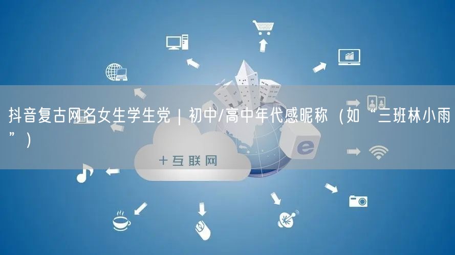 抖音复古网名女生学生党|初中/高中年代感昵称(如“三班林小雨”)