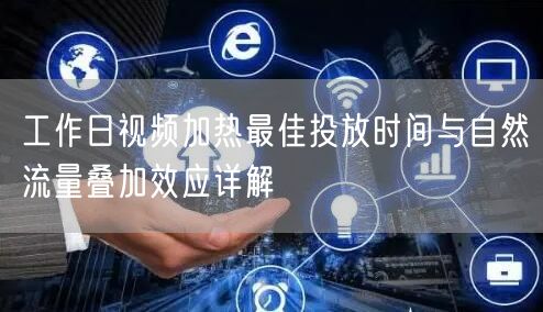 工作日视频加热最佳投放时间与自然流量叠加效应详解