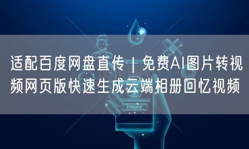 适配百度网盘直传｜免费AI图片转视频网页版快速生成云端相册回忆视频