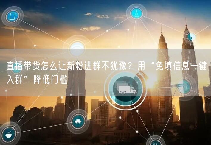 直播带货怎么让新粉进群不犹豫？用“免填信息一键入群”降低门槛
