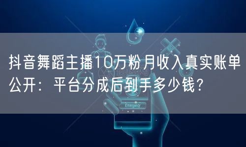 抖音舞蹈主播10万粉月收入真实账单公开：平台分成后到手多少钱？