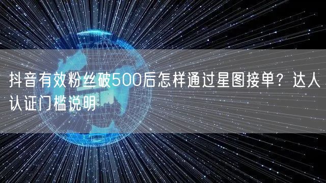 抖音有效粉丝破500后怎样通过星图接单?达人认证门槛说明