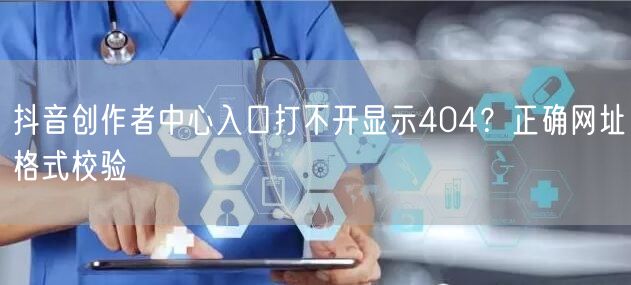 抖音创作者中心入口打不开显示404?正确网址格式校验
