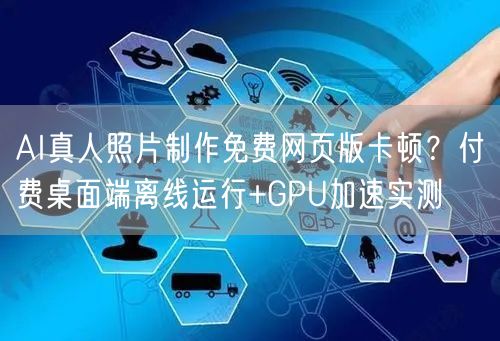AI真人照片制作免费网页版卡顿?付费桌面端离线运行+GPU加速实测