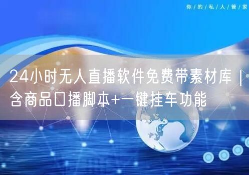 24小时无人直播软件免费带素材库|含商品口播脚本+一键挂车功能